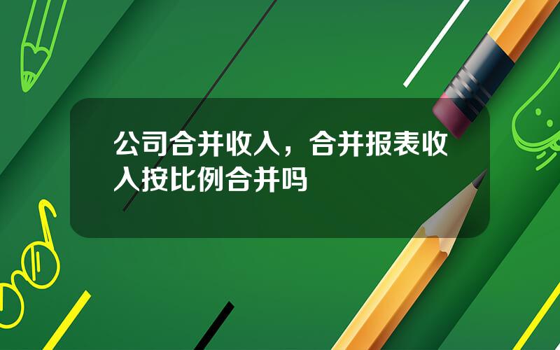 公司合并收入，合并报表收入按比例合并吗