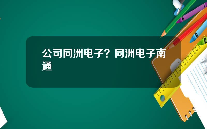 公司同洲电子？同洲电子南通