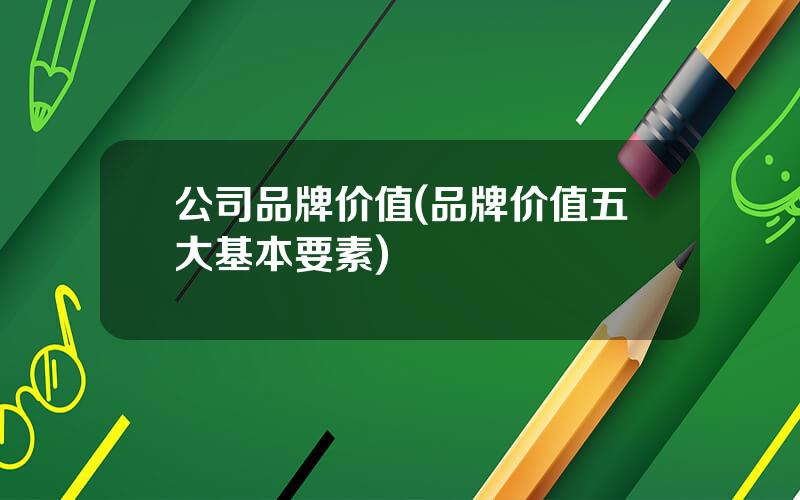 公司品牌价值(品牌价值五大基本要素)