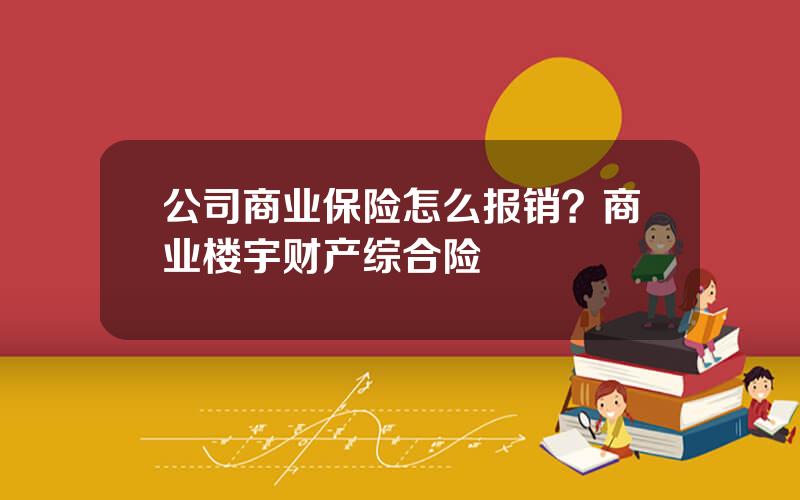 公司商业保险怎么报销？商业楼宇财产综合险