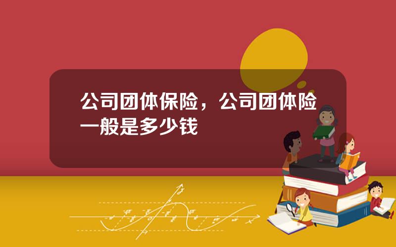 公司团体保险，公司团体险一般是多少钱