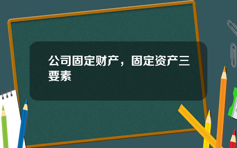 公司固定财产，固定资产三要素