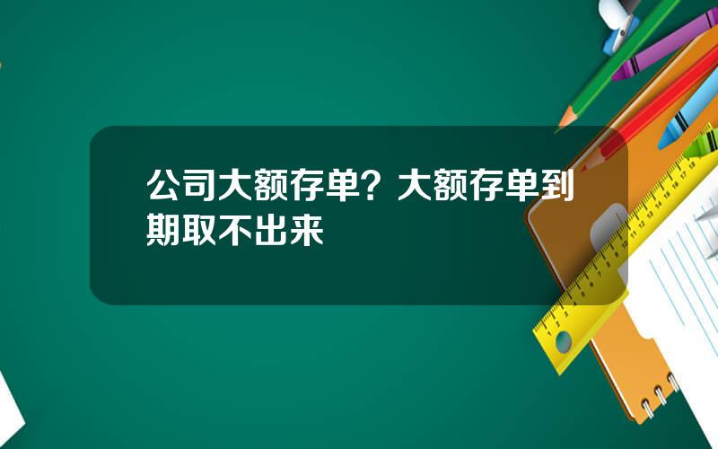 公司大额存单？大额存单到期取不出来