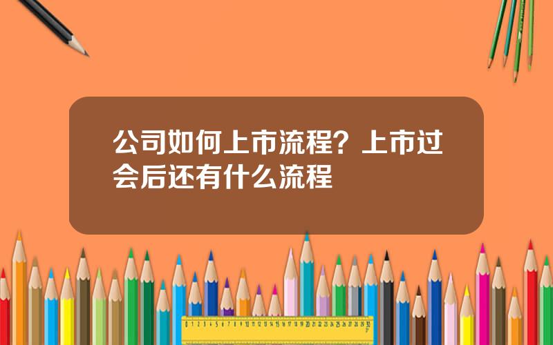 公司如何上市流程？上市过会后还有什么流程