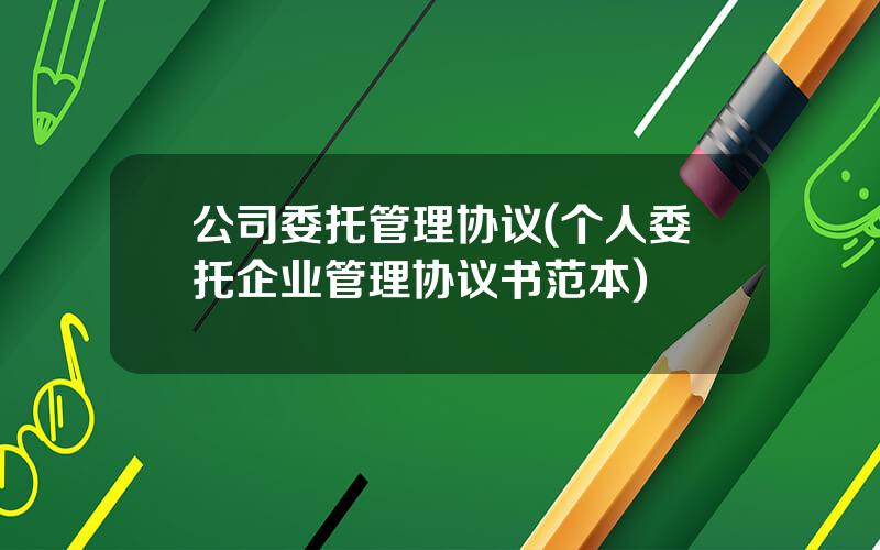公司委托管理协议(个人委托企业管理协议书范本)