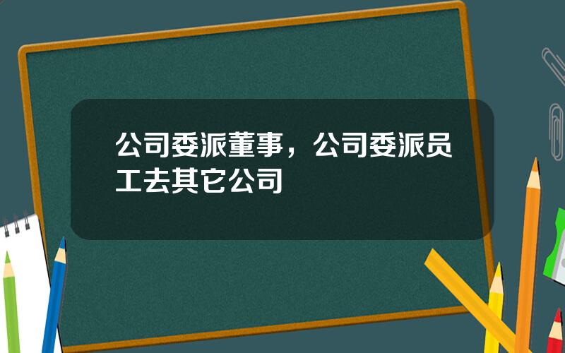公司委派董事，公司委派员工去其它公司