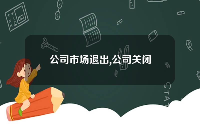 公司市场退出,公司关闭