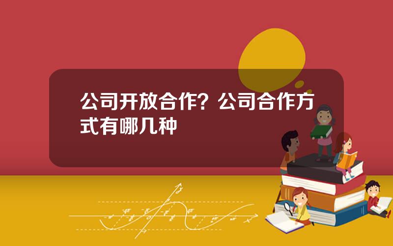 公司开放合作？公司合作方式有哪几种