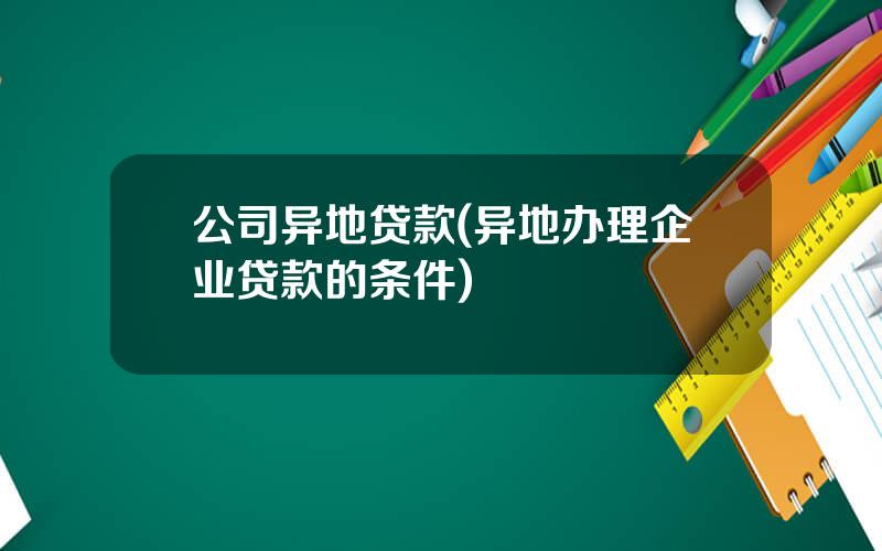 公司异地贷款(异地办理企业贷款的条件)