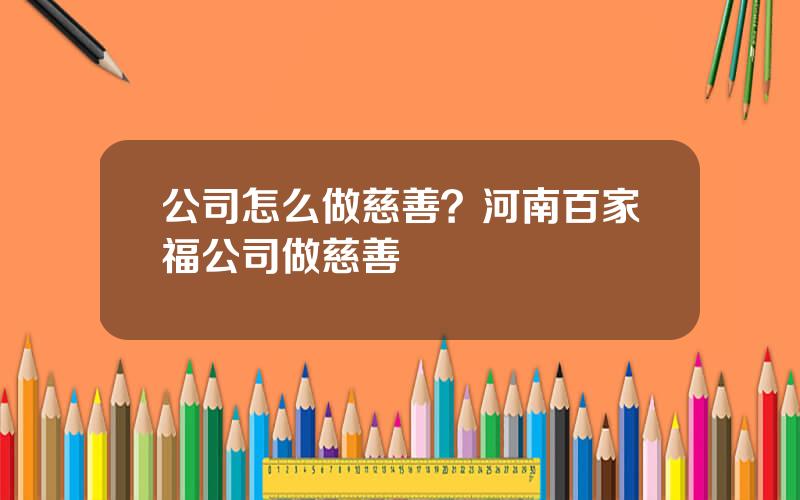 公司怎么做慈善？河南百家福公司做慈善