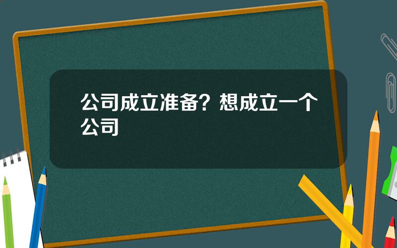 公司成立准备？想成立一个公司