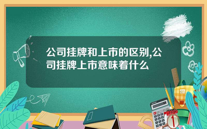 公司挂牌和上市的区别,公司挂牌上市意味着什么