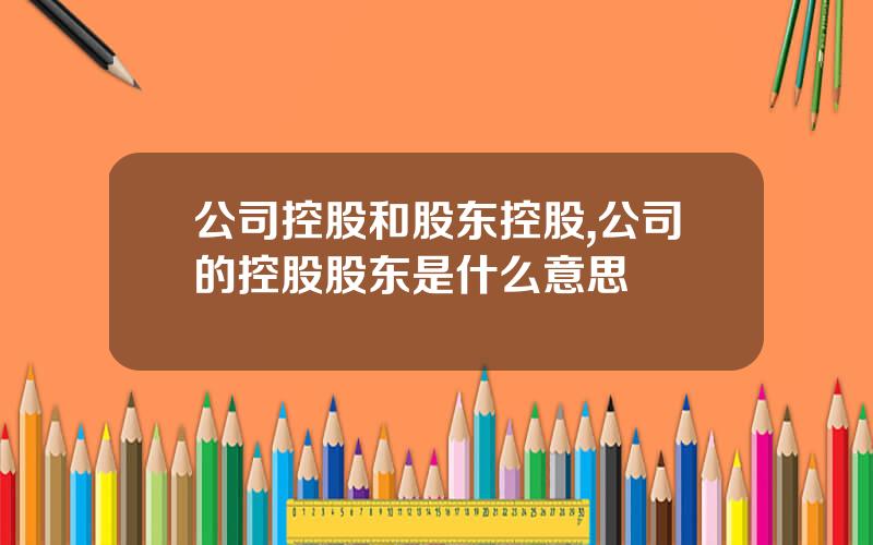 公司控股和股东控股,公司的控股股东是什么意思