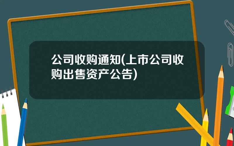公司收购通知(上市公司收购出售资产公告)