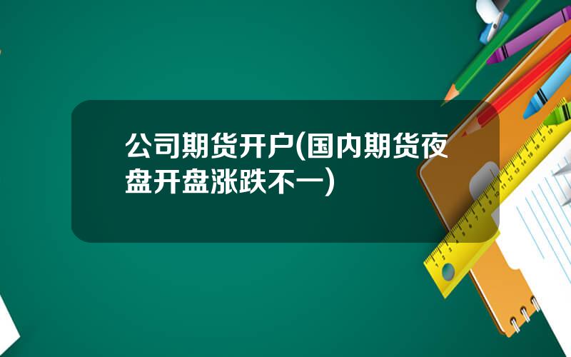 公司期货开户(国内期货夜盘开盘涨跌不一)