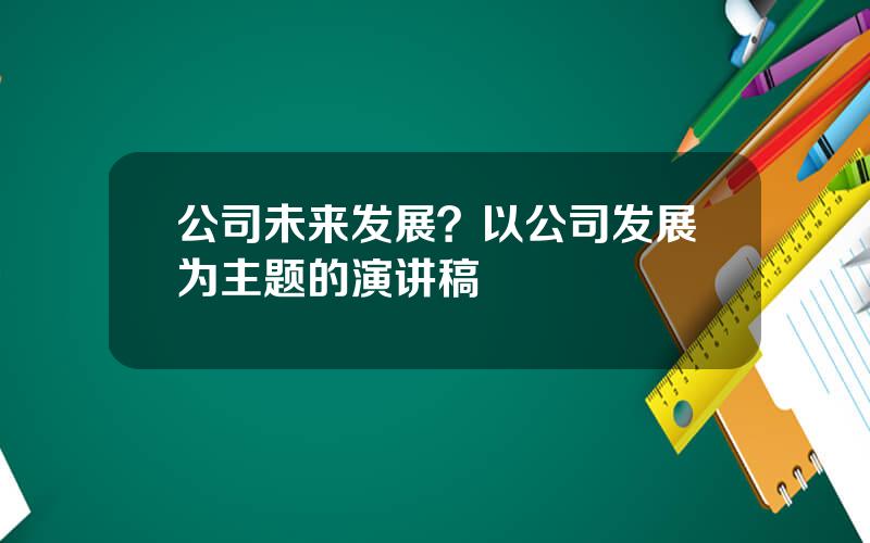 公司未来发展？以公司发展为主题的演讲稿