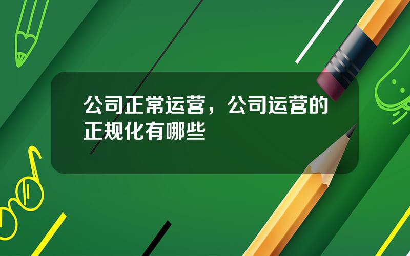 公司正常运营，公司运营的正规化有哪些