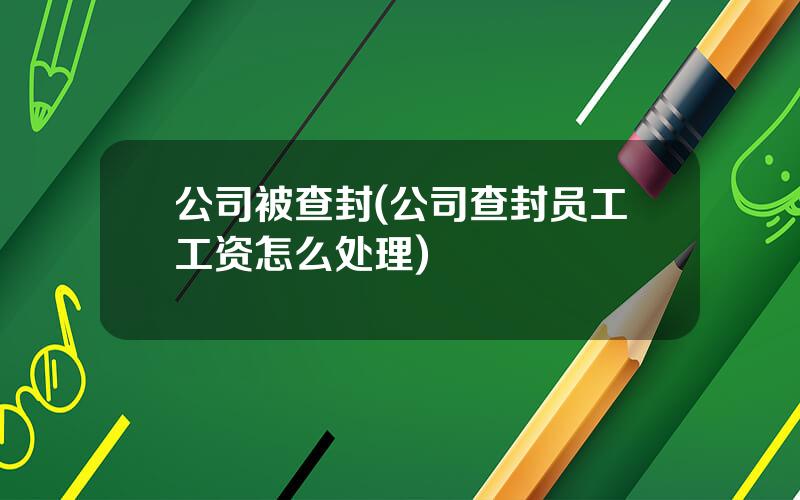 公司被查封(公司查封员工工资怎么处理)