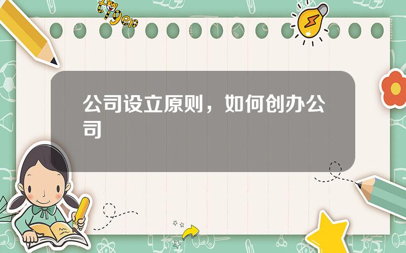公司设立原则，如何创办公司