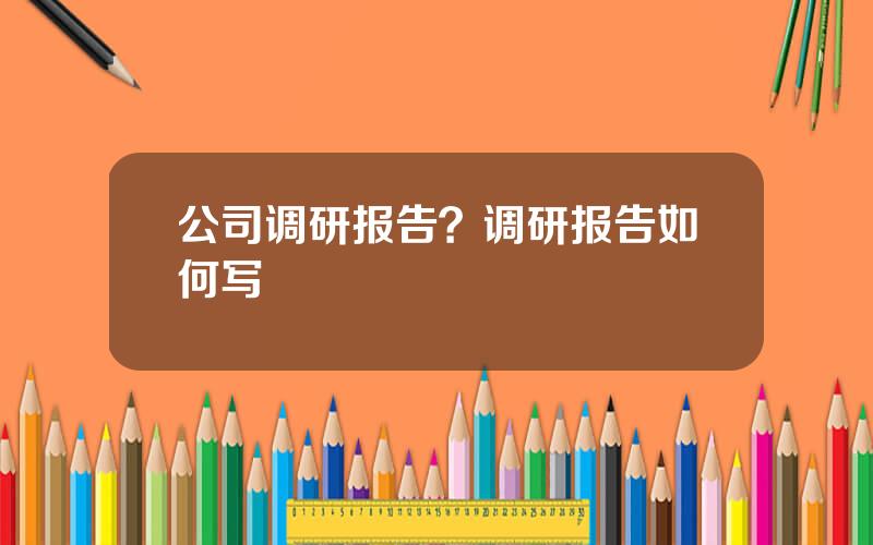 公司调研报告？调研报告如何写