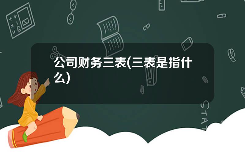 公司财务三表(三表是指什么)