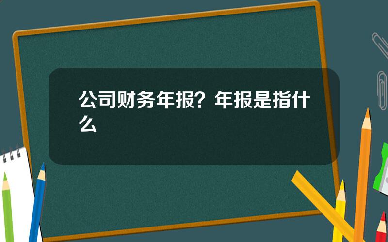公司财务年报？年报是指什么
