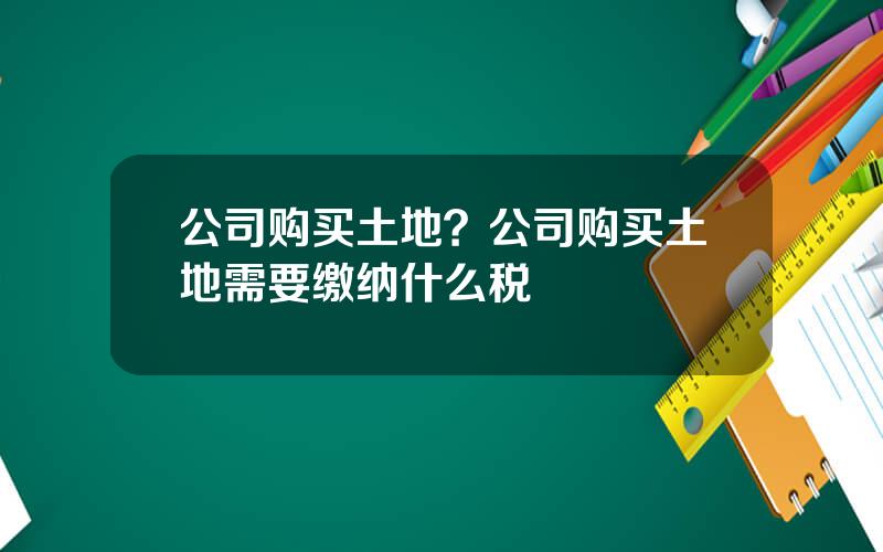 公司购买土地？公司购买土地需要缴纳什么税