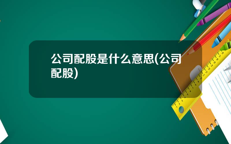 公司配股是什么意思(公司配股)