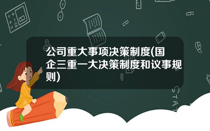 公司重大事项决策制度(国企三重一大决策制度和议事规则)