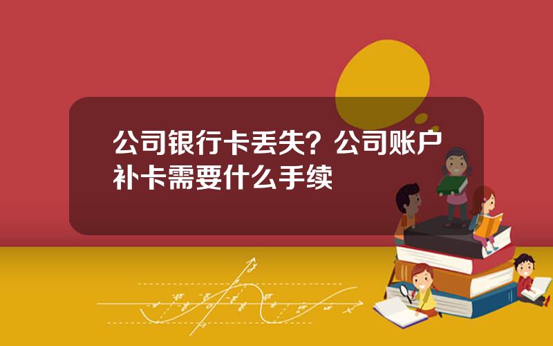 公司银行卡丢失？公司账户补卡需要什么手续