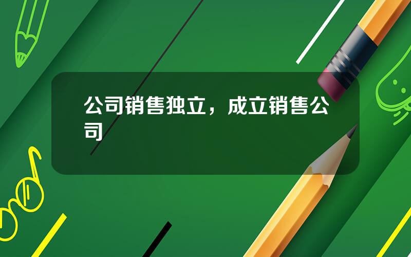 公司销售独立，成立销售公司