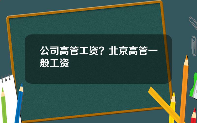 公司高管工资？北京高管一般工资
