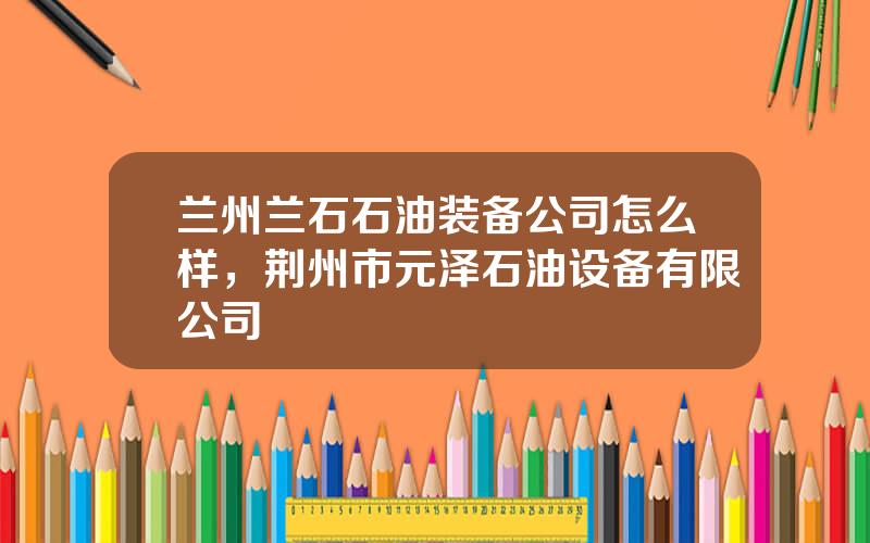 兰州兰石石油装备公司怎么样，荆州市元泽石油设备有限公司