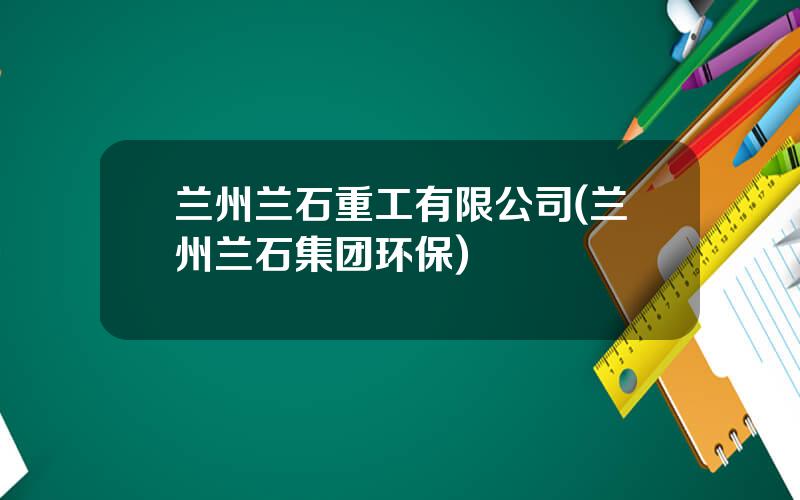 兰州兰石重工有限公司(兰州兰石集团环保)