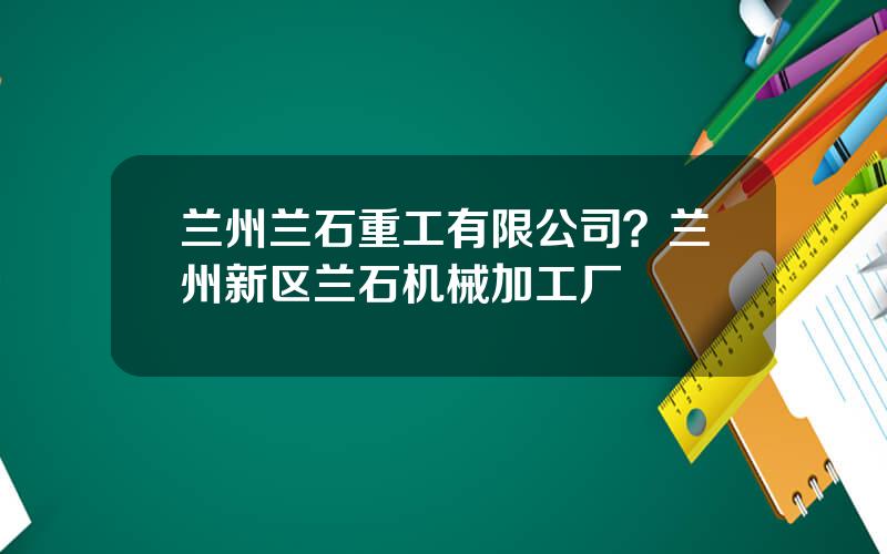 兰州兰石重工有限公司？兰州新区兰石机械加工厂