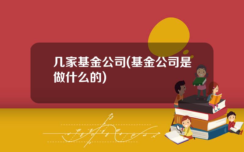 几家基金公司(基金公司是做什么的)