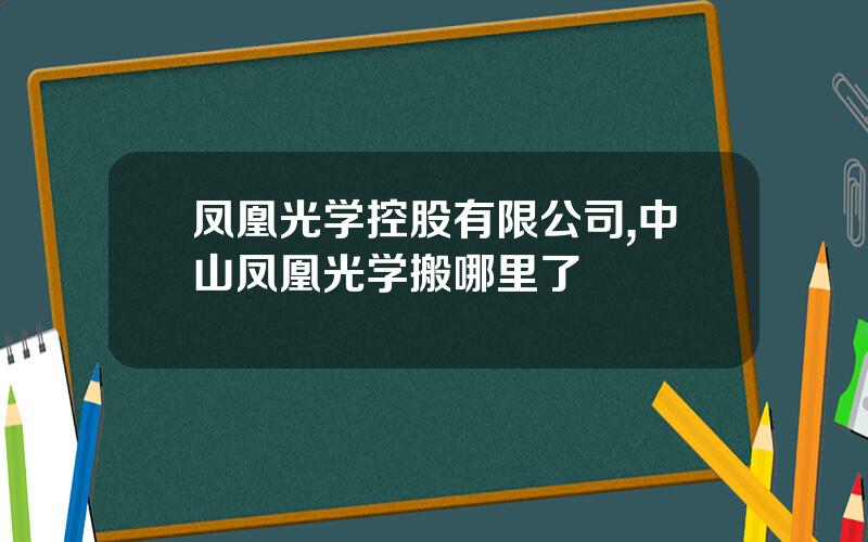 凤凰光学控股有限公司,中山凤凰光学搬哪里了