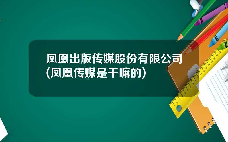凤凰出版传媒股份有限公司(凤凰传媒是干嘛的)