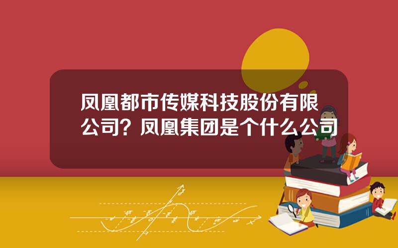 凤凰都市传媒科技股份有限公司？凤凰集团是个什么公司