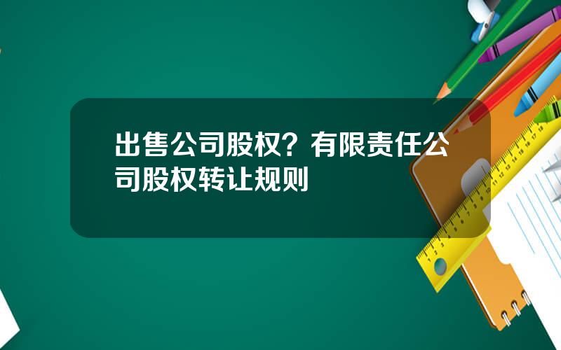 出售公司股权？有限责任公司股权转让规则