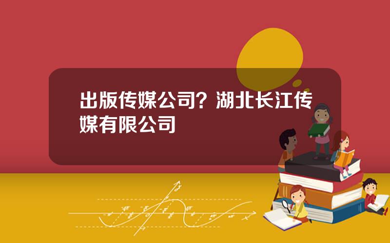 出版传媒公司？湖北长江传媒有限公司