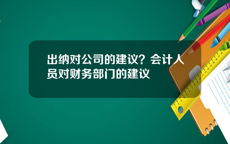 出纳对公司的建议？会计人员对财务部门的建议