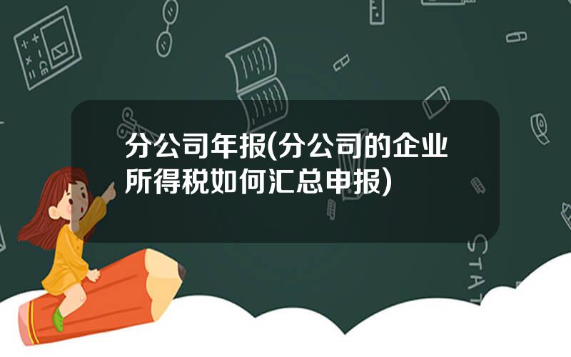分公司年报(分公司的企业所得税如何汇总申报)
