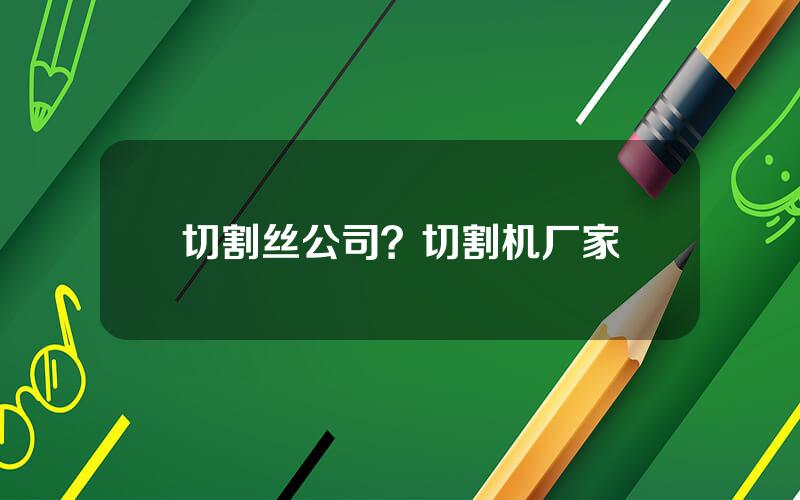 切割丝公司？切割机厂家