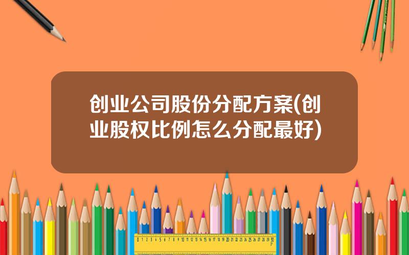 创业公司股份分配方案(创业股权比例怎么分配最好)