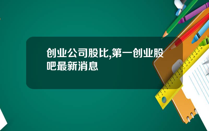 创业公司股比,第一创业股吧最新消息