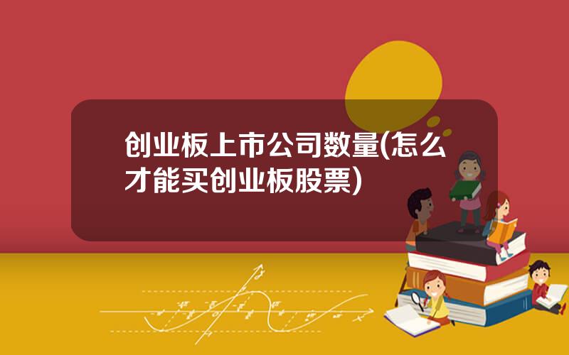 创业板上市公司数量(怎么才能买创业板股票)