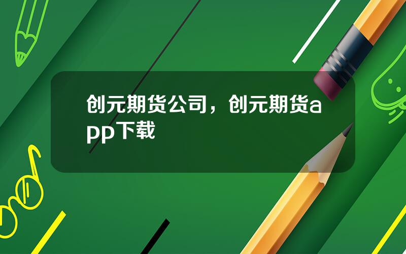 创元期货公司，创元期货app下载