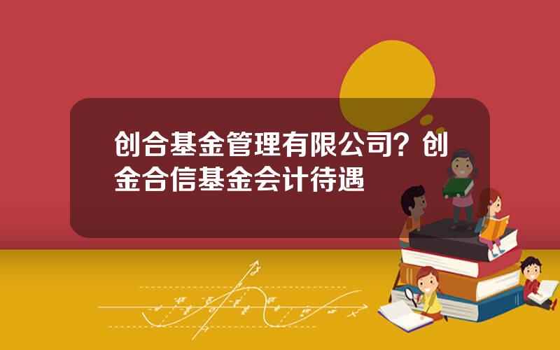 创合基金管理有限公司？创金合信基金会计待遇