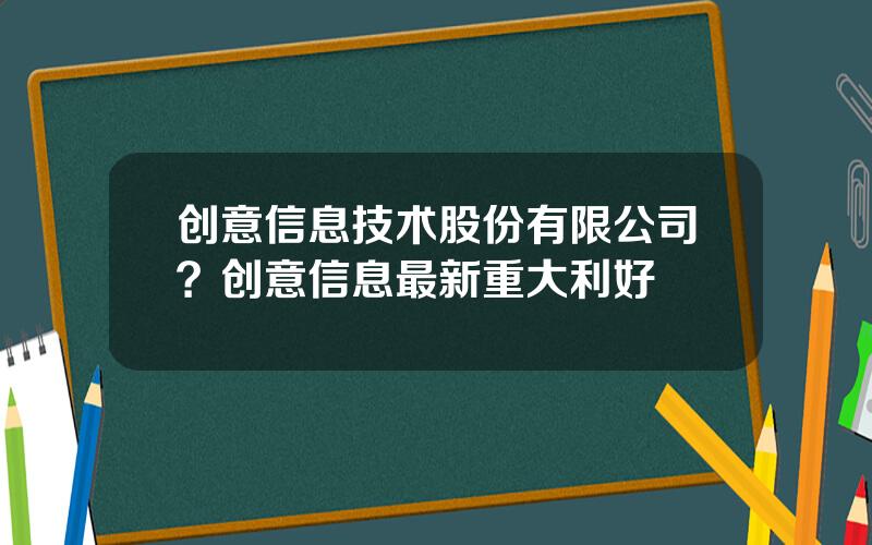 创意信息技术股份有限公司？创意信息最新重大利好